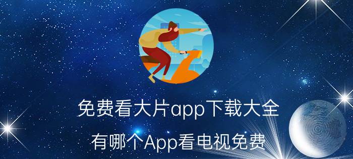 免费看大片app下载大全 有哪个App看电视免费？